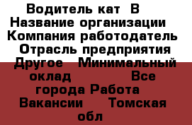 Водитель кат."ВCE › Название организации ­ Компания-работодатель › Отрасль предприятия ­ Другое › Минимальный оклад ­ 20 000 - Все города Работа » Вакансии   . Томская обл.